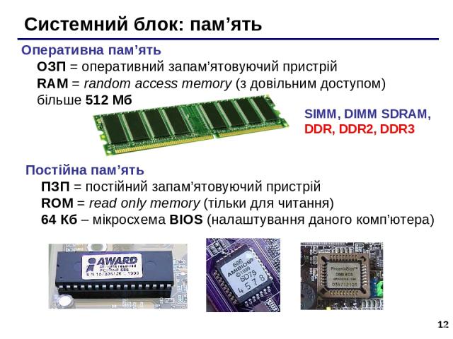 * Системний блок: пам’ять SIMM, DIMM SDRAM, DDR, DDR2, DDR3 Оперативна пам’ять ОЗП = оперативний запам’ятовуючий пристрій RAM = random access memory (з довільним доступом) більше 512 Мб Постійна пам’ять ПЗП = постійний запам’ятовуючий пристрій ROM =…
