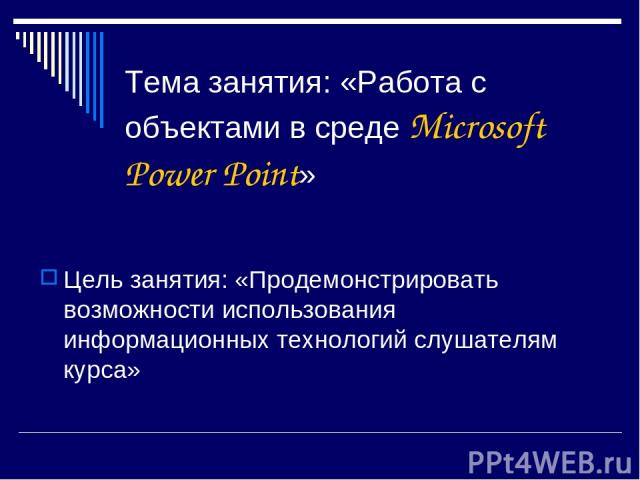 Тема занятия: «Работа с объектами в среде Microsoft Power Point» Цель занятия: «Продемонстрировать возможности использования информационных технологий слушателям курса»