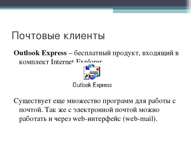 Почтовые клиенты Outlook Express – бесплатный продукт, входящий в комплект Internet Explorer. Существует еще множество программ для работы с почтой. Так же с электронной почтой можно работать и через web-интерфейс (web-mail).