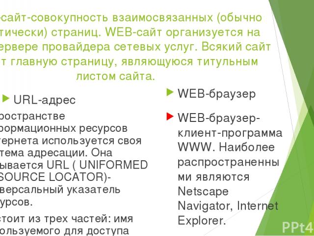 Система основных понятий World Wide Web Структурные составляющие WEB-страницаWEB-сайт (узел) HTML-файл,URL-адрес Владелец сайта,Главная страница Технология «клиент-сервер» Реализуется черезWEB-сервер,WEB-клиент, протоколHTTP WEB-браузер- клиент-прог…