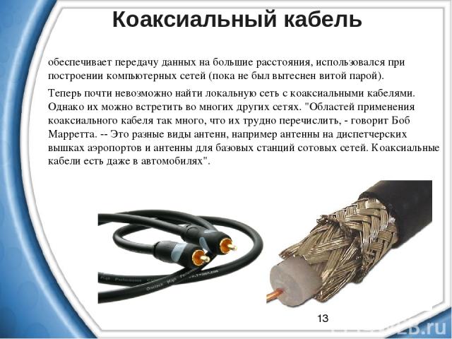 Коаксиальный кабель обеспечивает передачу данных на большие расстояния, использовался при построении компьютерных сетей (пока не был вытеснен витой парой). Теперь почти невозможно найти локальную сеть с коаксиальными кабелями. Однако их можно встрет…