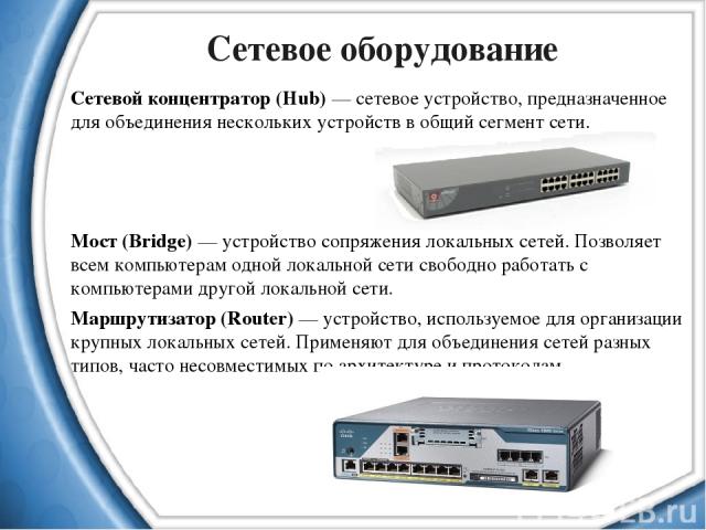 Сетевое оборудование Сетевой концентратор (Hub) — сетевое устройство, предназначенное для объединения нескольких устройств в общий сегмент сети. Мост (Bridge) — устройство сопряжения локальных сетей. Позволяет всем компьютерам одной локальной сети с…