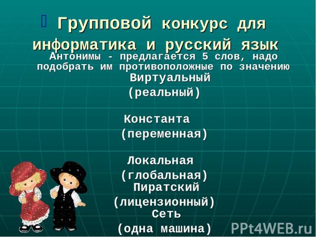 Групповой конкурс для информатика и русский язык Антонимы - предлагается 5 слов, надо подобрать им противоположные по значению Виртуальный (реальный) Константа (переменная) Локальная (глобальная) Пиратский (лицензионный) Сеть (одна машина)