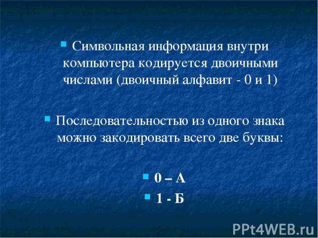 Символьная информация внутри компьютера кодируется двоичными числами (двоичный алфавит - 0 и 1) Последовательностью из одного знака можно закодировать всего две буквы: 0 – А 1 - Б