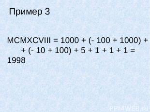 Пример 3 MCMXCVIII = 1000 + (- 100 + 1000) + + (- 10 + 100) + 5 + 1 + 1 + 1 = 19