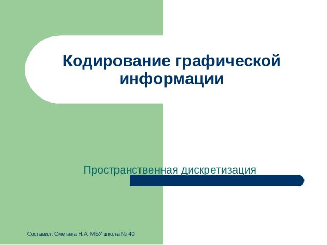 Кодирование графической информации Пространственная дискретизация Составил: Сметана Н.А. МБУ школа № 40