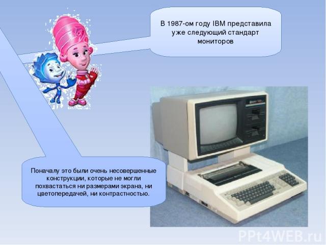 В 1987-ом году IBM представила уже следующий стандарт мониторов Поначалу это были очень несовершенные конструкции, которые не могли похвастаться ни размерами экрана, ни цветопередачей, ни контрастностью.