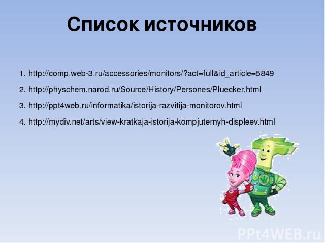 Список источников 1. http://comp.web-3.ru/accessories/monitors/?act=full&id_article=5849 2. http://physchem.narod.ru/Source/History/Persones/Pluecker.html 3. http://ppt4web.ru/informatika/istorija-razvitija-monitorov.html 4. http://mydiv.net/arts/vi…