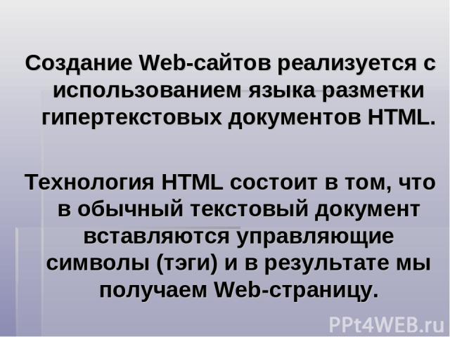 Создание Web-сайтов реализуется с использованием языка разметки гипертекстовых документов HTML. Технология HTML состоит в том, что в обычный текстовый документ вставляются управляющие символы (тэги) и в результате мы получаем Web-страницу.