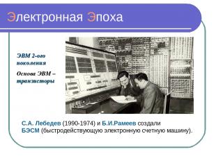 Электронная Эпоха ЭВМ 2-ого поколения Основа ЭВМ – транзисторы С.А. Лебедев (199