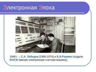 Электронная Эпоха 1948 г. – С.А. Лебедев (1990-1974) и Б.И.Рамеев создали МЭСМ (