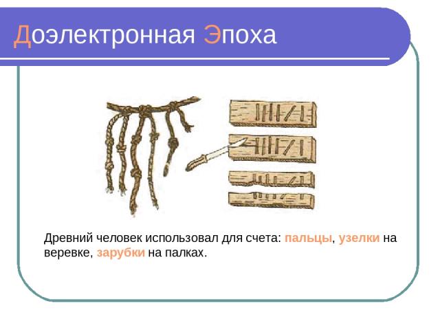Доэлектронная Эпоха Древний человек использовал для счета: пальцы, узелки на веревке, зарубки на палках.