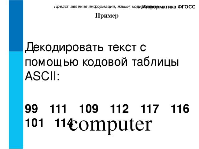 Представление информации, языки, кодирование. Информатика ФГОСС Декодировать текст с помощью кодовой таблицы ASCII: 99 111 109 112 117 116 101 114 Пример computer