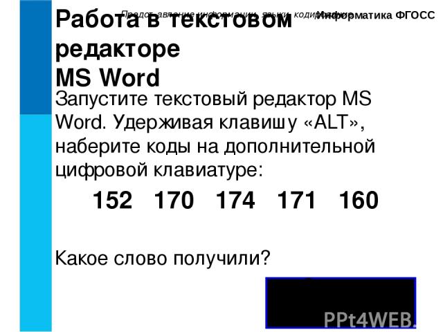 Представление информации, языки, кодирование. Информатика ФГОСС Работа в текстовом редакторе MS Word Запустите текстовый редактор MS Word. Удерживая клавишу «ALT», наберите коды на дополнительной цифровой клавиатуре: 152 170 174 171 160 Какое слово …