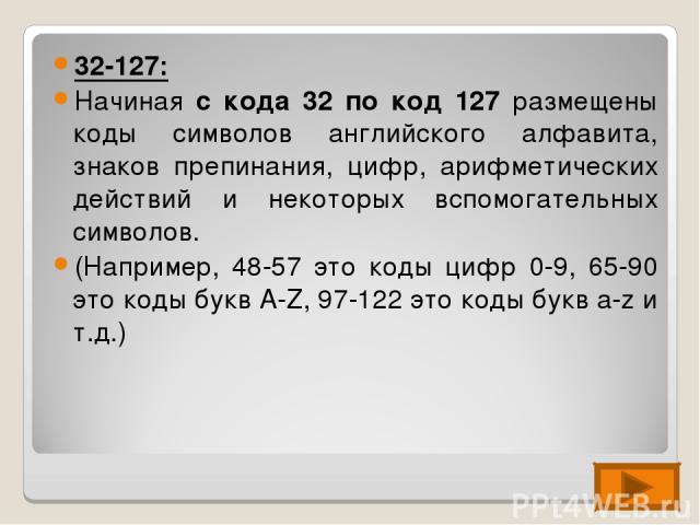 32-127: Начиная с кода 32 по код 127 размещены коды символов английского алфавита, знаков препинания, цифр, арифметических действий и некоторых вспомогательных символов. (Например, 48-57 это коды цифр 0-9, 65-90 это коды букв А-Z, 97-122 это коды бу…