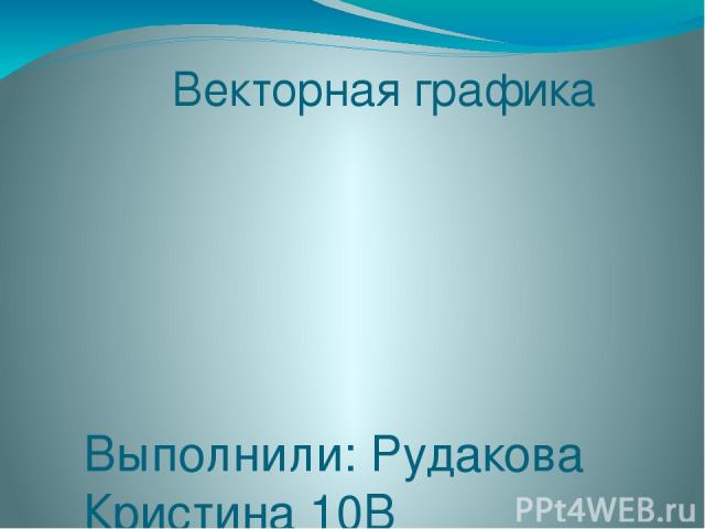 Векторная графика Выполнили: Рудакова Кристина 10В Лукашенко Виолетта 10В