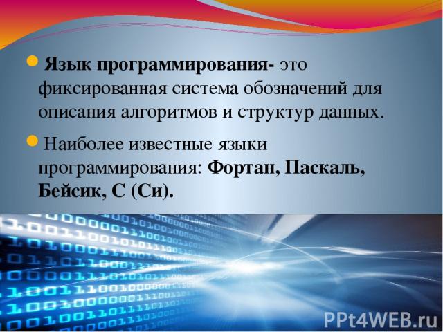 Язык программирования- это фиксированная система обозначений для описания алгоритмов и структур данных. Наиболее известные языки программирования: Фортан, Паскаль, Бейсик, С (Си).