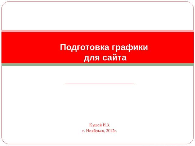 Кушей И.З. г. Ноябрьск, 2012г. Подготовка графики для сайта