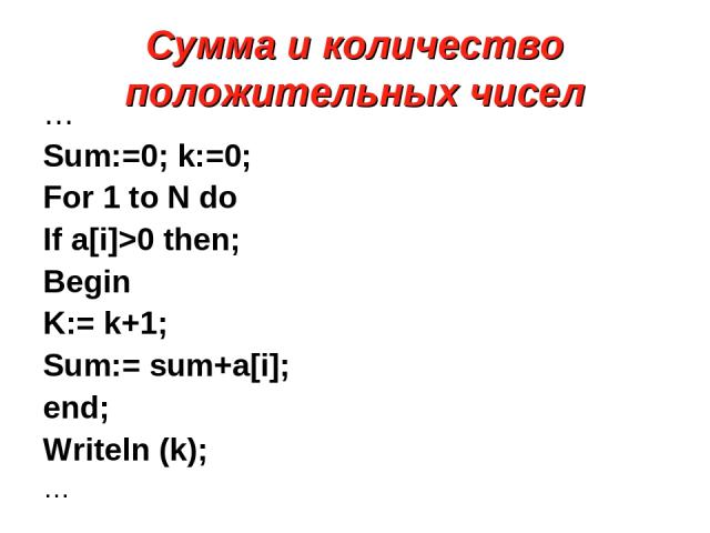 Сумма и количество положительных чисел … Sum:=0; k:=0; For 1 to N do If a[i]>0 then; Begin K:= k+1; Sum:= sum+a[i]; end; Writeln (k); …
