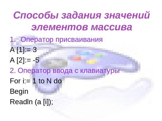 Способы задания значений элементов массива Оператор присваивания А [1]:= 3 A [2]:= -5 2. Оператор ввода с клавиатуры For i:= 1 to N do Begin Readln (a [i]);