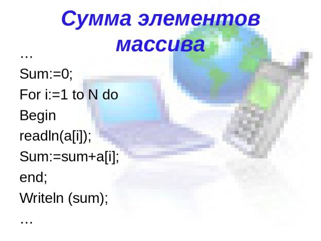 Сумма элементов массива … Sum:=0; For i:=1 to N do Begin readln(a[i]); Sum:=sum+a[i]; end; Writeln (sum); …