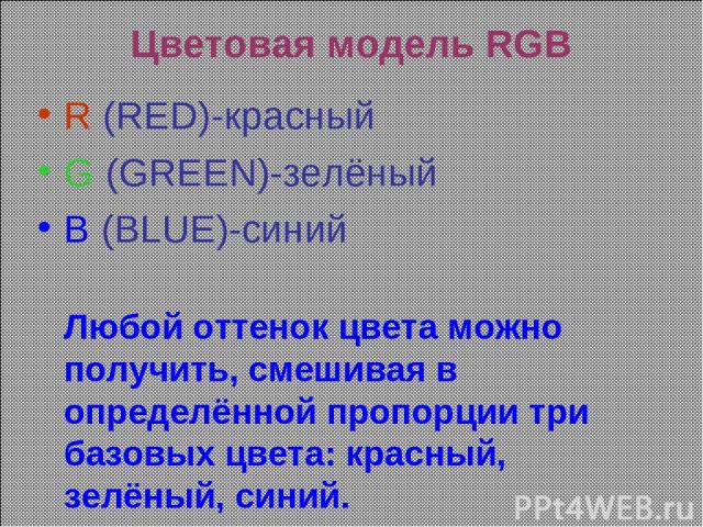 Цветовая модель RGB R (RED)-красный G (GREEN)-зелёный B (BLUE)-синий Любой оттенок цвета можно получить, смешивая в определённой пропорции три базовых цвета: красный, зелёный, синий.