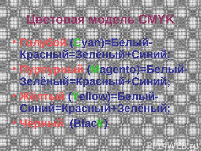 Цветовая модель CMYK Голубой (Cyan)=Белый-Красный=Зелёный+Синий; Пурпурный (Magento)=Белый-Зелёный=Красный+Синий; Жёлтый (Yellow)=Белый-Синий=Красный+Зелёный; Чёрный (BlacК)