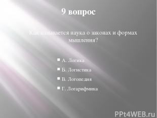 9 вопрос Как называется наука о законах и формах мышления? А. Логика Б. Логистик