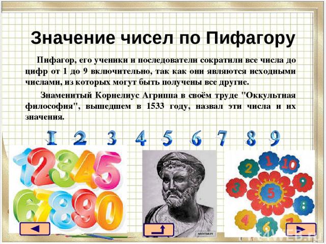 Значение чисел по Пифагору Пифагор, его ученики и последователи сократили все числа до цифр от 1 до 9 включительно, так как они являются исходными числами, из которых могут быть получены все другие. Знаменитый Корнелиус Агриппа в своём труде 