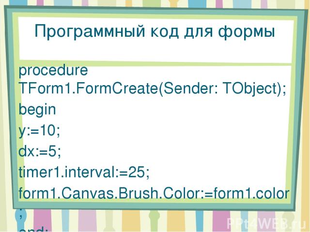 Программный код для формы procedure TForm1.FormCreate(Sender: TObject); begin y:=10; dx:=5; timer1.interval:=25; form1.Canvas.Brush.Color:=form1.color; end;