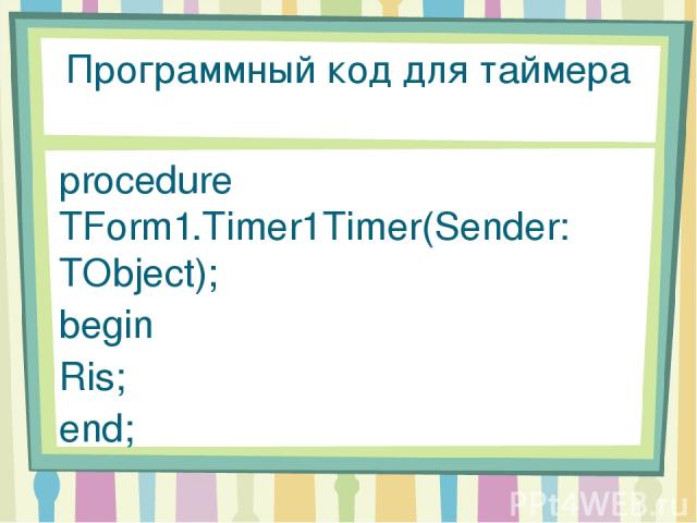 Программный код для таймера procedure TForm1.Timer1Timer(Sender: TObject); begin Ris; end;