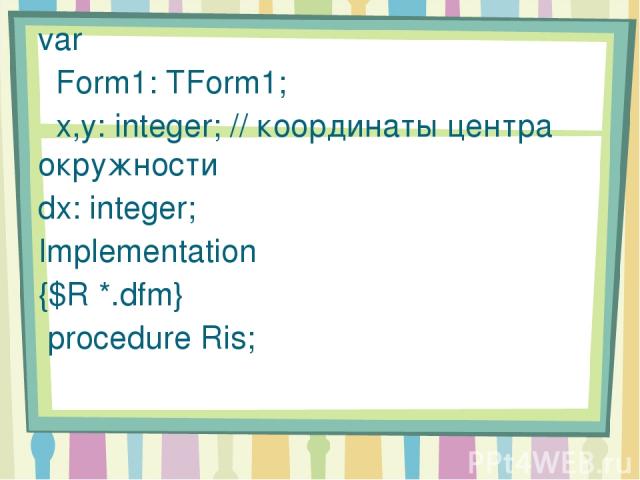 var Form1: TForm1; x,y: integer; // координаты центра окружности dx: integer; Implementation {$R *.dfm} procedure Ris;