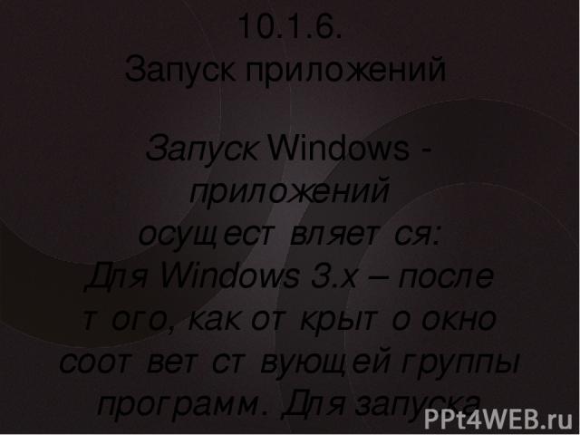 10.1.6. Запуск приложений Запуск Windows - приложений осуществляется: Для Windows 3.х – после того, как открыто окно соответствующей группы программ. Для запуска щелкнуть дважды на значке соответствующей программы , после чего ее окно появится на эк…