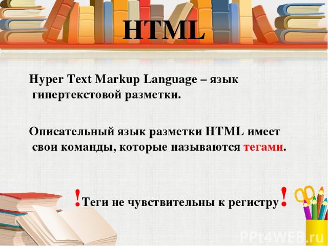 Hyper Text Markup Language – язык гипертекстовой разметки. Описательный язык разметки HTML имеет свои команды, которые называются тегами. !Теги не чувствительны к регистру!
