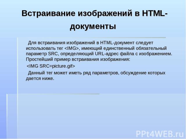 Встраивание изображений в HTML-документы Для встраивания изображений в HTML-документ следует использовать тег , имеющий единственный обязательный параметр SRC, определяющий URL-адрес файла с изображением. Простейший пример встраивания изображения: Д…