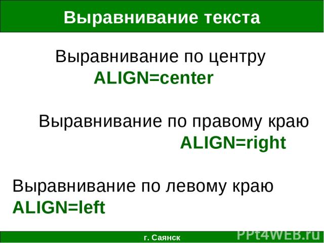 Выравнивание текста г. Саянск Выравнивание по центру ALIGN=center Выравнивание по правому краю ALIGN=right Выравнивание по левому краю ALIGN=left