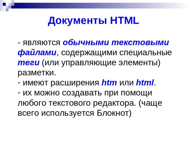 - являются обычными текстовыми файлами, содержащими специальные теги (или управляющие элементы) разметки. имеют расширения htm или html. их можно создавать при помощи любого текстового редактора. (чаще всего используется Блокнот) Документы HTML