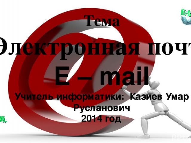 Тема Электронная почта E – mail Учитель информатики: Казиев Умар Русланович 2014 год
