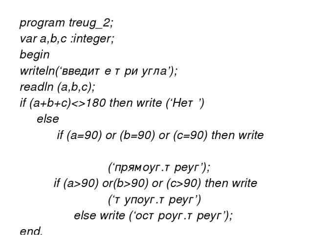 program treug_2; var a,b,c :integer; begin writeln(‘введите три угла’); readln (a,b,c); if (a+b+c)180 then write (‘Нет’) else if (a=90) or (b=90) or (c=90) then write (‘прямоуг.треуг’); if (a>90) or(b>90) or (c>90) then write (‘тупоуг.треуг’) else w…