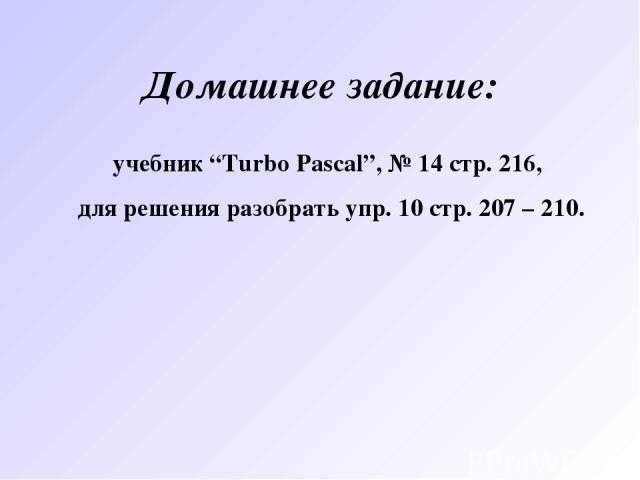 Домашнее задание: учебник “Turbo Pascal”, № 14 стр. 216, для решения разобрать упр. 10 стр. 207 – 210.
