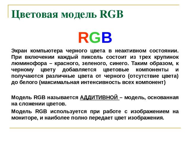 Цветовая модель RGB RGB Экран компьютера черного цвета в неактивном состоянии. При включении каждый пиксель состоит из трех крупинок люминофора – красного, зеленого, синего. Таким образом, к черному цвету добавляется цветовые компоненты и получаются…