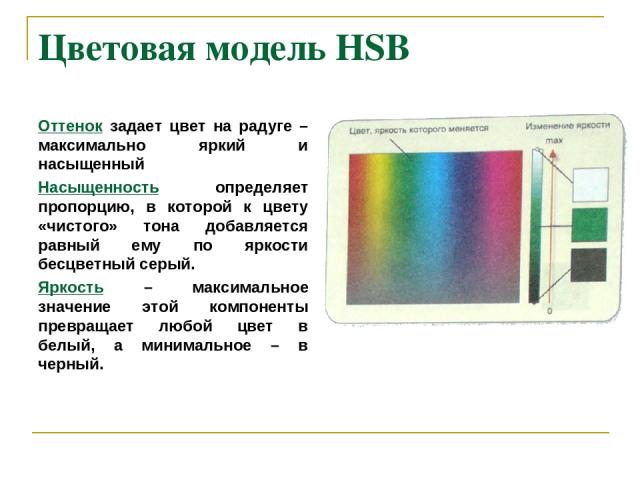 Цветовая модель HSB Оттенок задает цвет на радуге – максимально яркий и насыщенный Насыщенность определяет пропорцию, в которой к цвету «чистого» тона добавляется равный ему по яркости бесцветный серый. Яркость – максимальное значение этой компонент…