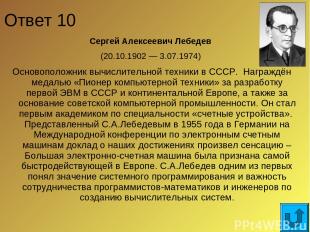 Ответ 10 Сергей Алексеевич Лебедев (20.10.1902 — 3.07.1974) Основоположник вычис