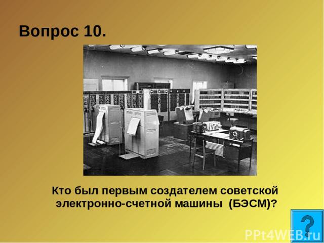 Вопрос 10. Кто был первым создателем советской электронно-счетной машины (БЭСМ)?
