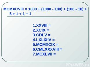 MCMXCVIII = 1000 + (1000 - 100) + (100 - 10) + 5 + 1 + 1 + 1 XXVIII = XCIX = CDL