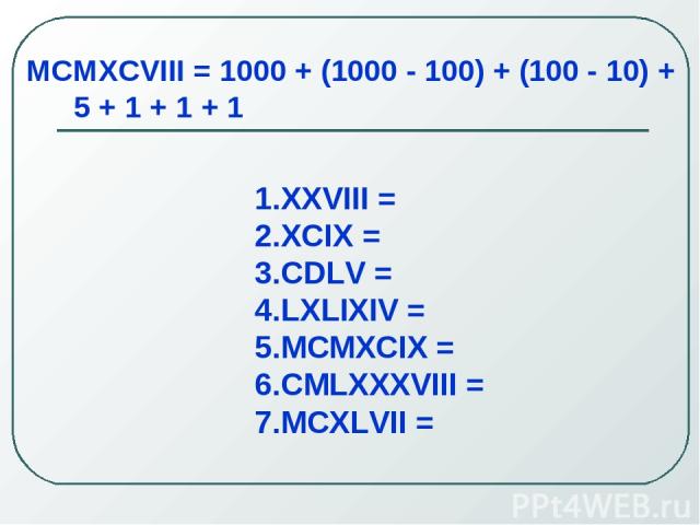 MCMXCVIII = 1000 + (1000 - 100) + (100 - 10) + 5 + 1 + 1 + 1 XXVIII = XCIX = CDLV = LXLIXIV = MCMXCIX = CMLXXXVIII = MCXLVII =
