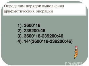 Определим порядок выполнения арифметических операций 1). 3600*18 2). 239200:46 3