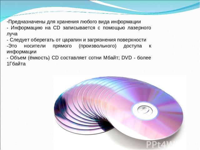 Предназначены для хранения любого вида информации - Информацию на CD записывается с помощью лазерного луча - Следует оберегать от царапин и загрязнения поверхности -Это носители прямого (произвольного) доступа к информации - Объем (ёмкость) CD соста…