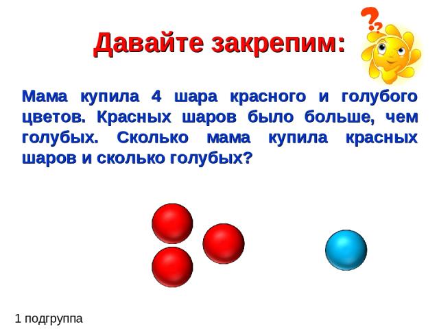 Давайте закрепим: 1 подгруппа Мама купила 4 шара красного и голубого цветов. Красных шаров было больше, чем голубых. Сколько мама купила красных шаров и сколько голубых?