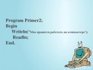 Program Primer2; Begin Writeln(‘Мне нравится работать на компьютере’); Readln; E